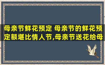 母亲节鲜花预定 母亲节的鲜花预定额堪比情人节,母亲节送花给母亲好吗